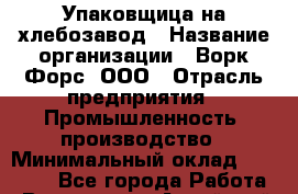 Упаковщица на хлебозавод › Название организации ­ Ворк Форс, ООО › Отрасль предприятия ­ Промышленность, производство › Минимальный оклад ­ 27 000 - Все города Работа » Вакансии   . Алтайский край,Камень-на-Оби г.